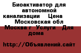  Биоактиватор для автономной канализации. › Цена ­ 100 - Московская обл., Москва г. Услуги » Для дома   